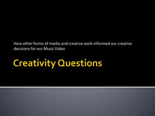 Creativity Questions How other forms of media and creative work informed our creative decisions for our Music Video  