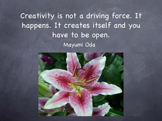 Creativity is not a driving force. It happens. It creates itself and you have to be open. ,[object Object]