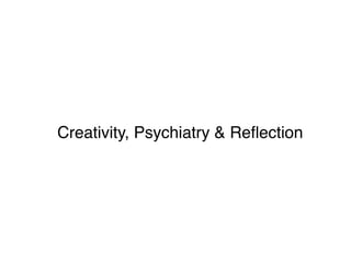 Creativity, Psychiatry & Reﬂection
 