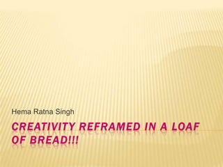 Hema Ratna Singh

CREATIVIT Y REFRAMED IN A LOAF
OF BREAD!!!
 