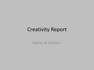 Creativity Report

  Name of Scholar:
 