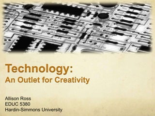 Technology: An Outlet for Creativity Allison Ross EDUC 5380 Hardin-Simmons University 