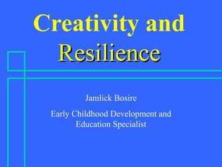 Creativity and
ResilienceResilience
Jamlick Bosire
Early Childhood Development and
Education Specialist
 
