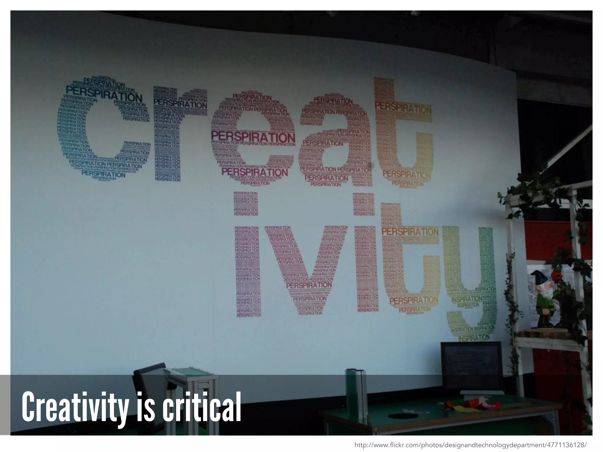 Creativity is critical
http://www.flickr.com/photos/designandtechnologydepartment/4771136128/
 