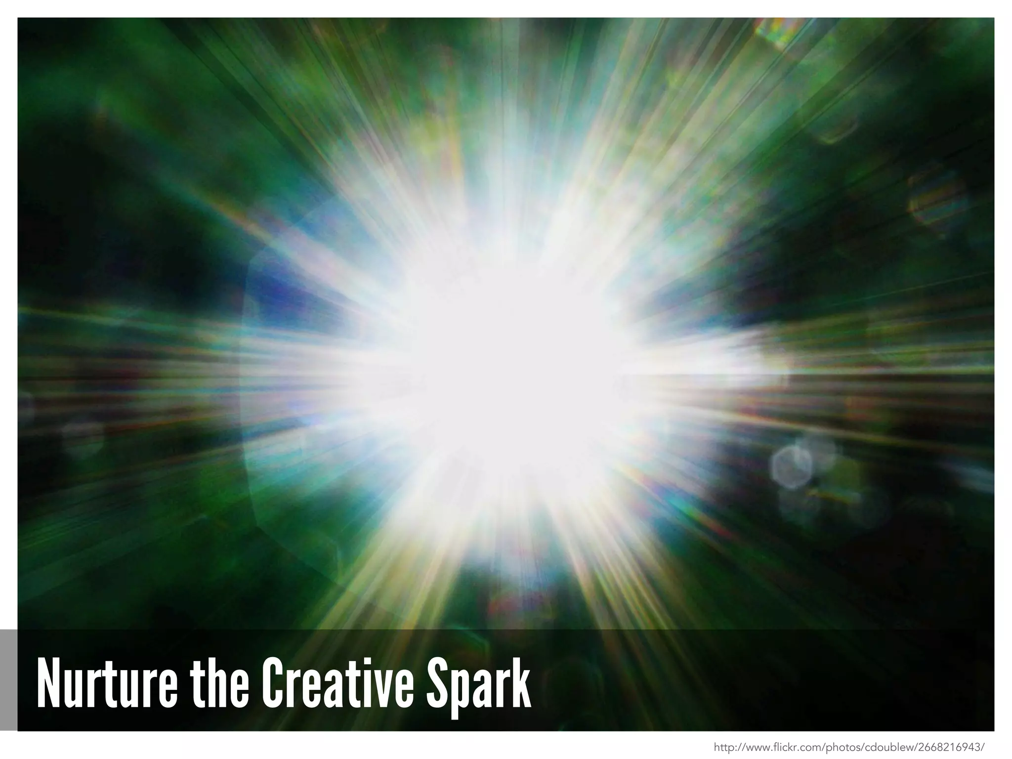 Nurture the Creative Spark
http://www.flickr.com/photos/cdoublew/2668216943/
 