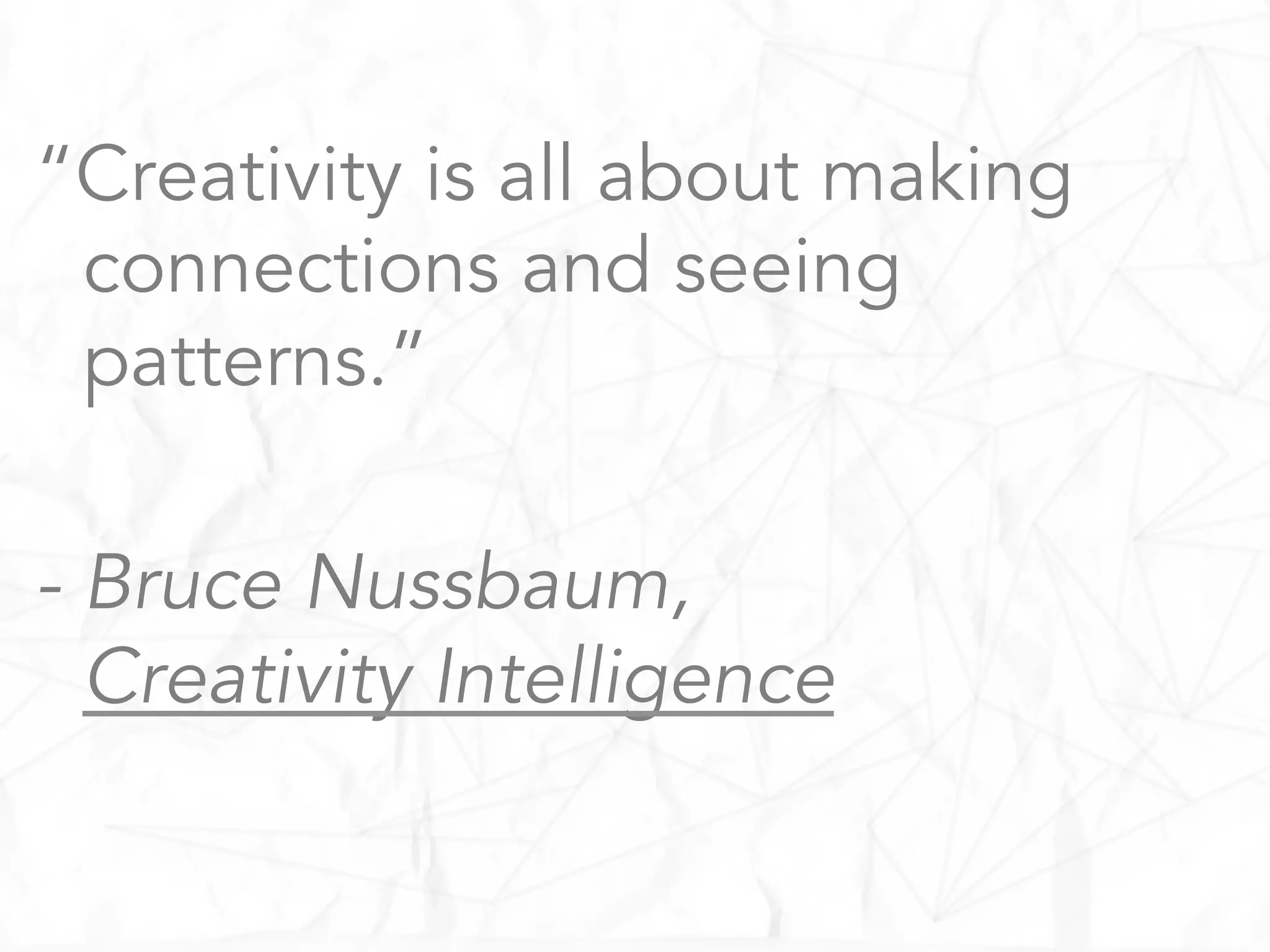 “Creativity is all about making
connections and seeing
patterns.”
- Bruce Nussbaum,
Creativity Intelligence
 