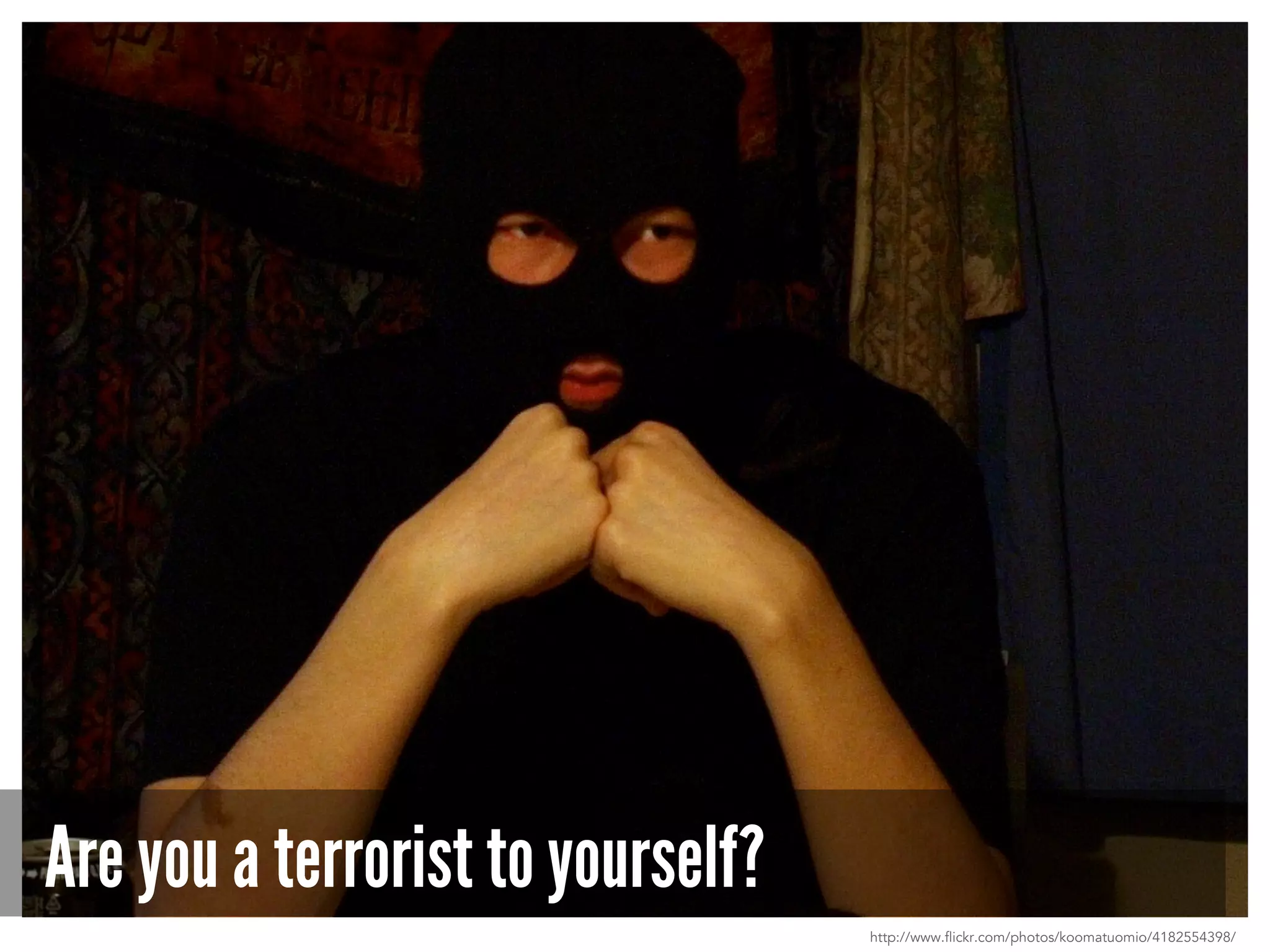 Are you a terrorist to yourself?
http://www.flickr.com/photos/koomatuomio/4182554398/
 