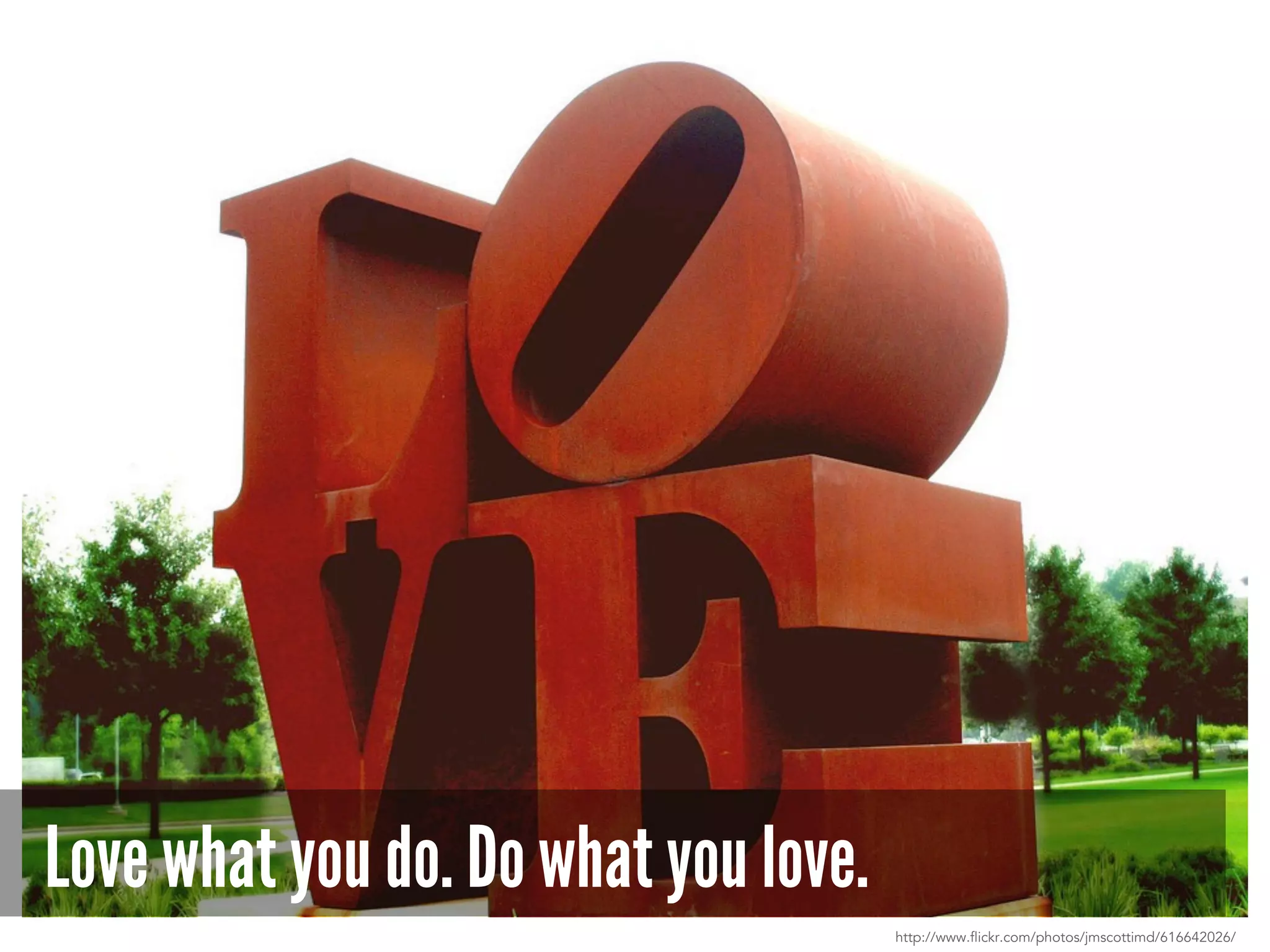 Love what you do. Do what you love.
http://www.flickr.com/photos/jmscottimd/616642026/
 