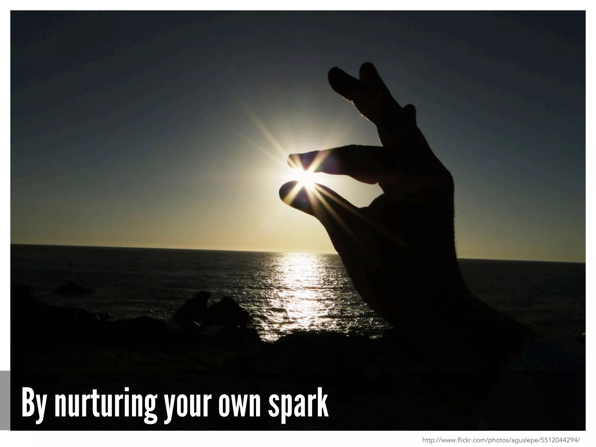 By nurturing your own spark
http://www.flickr.com/photos/aguslepe/5512044294/
 