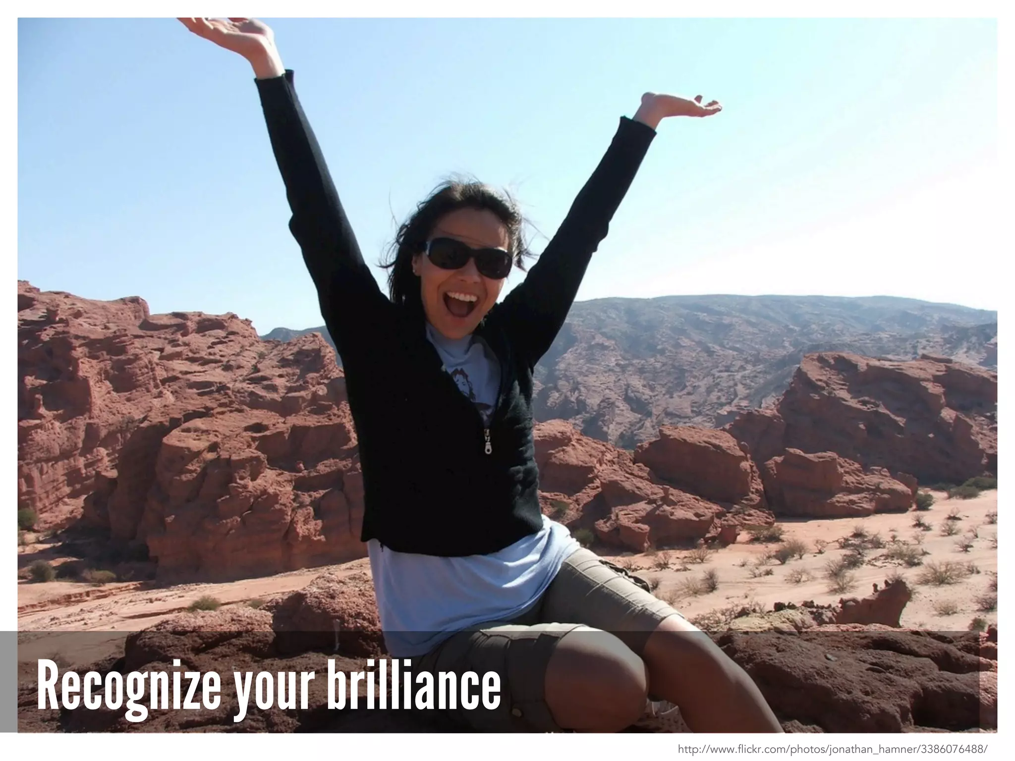 Recognize your brilliance
http://www.flickr.com/photos/jonathan_hamner/3386076488/
 