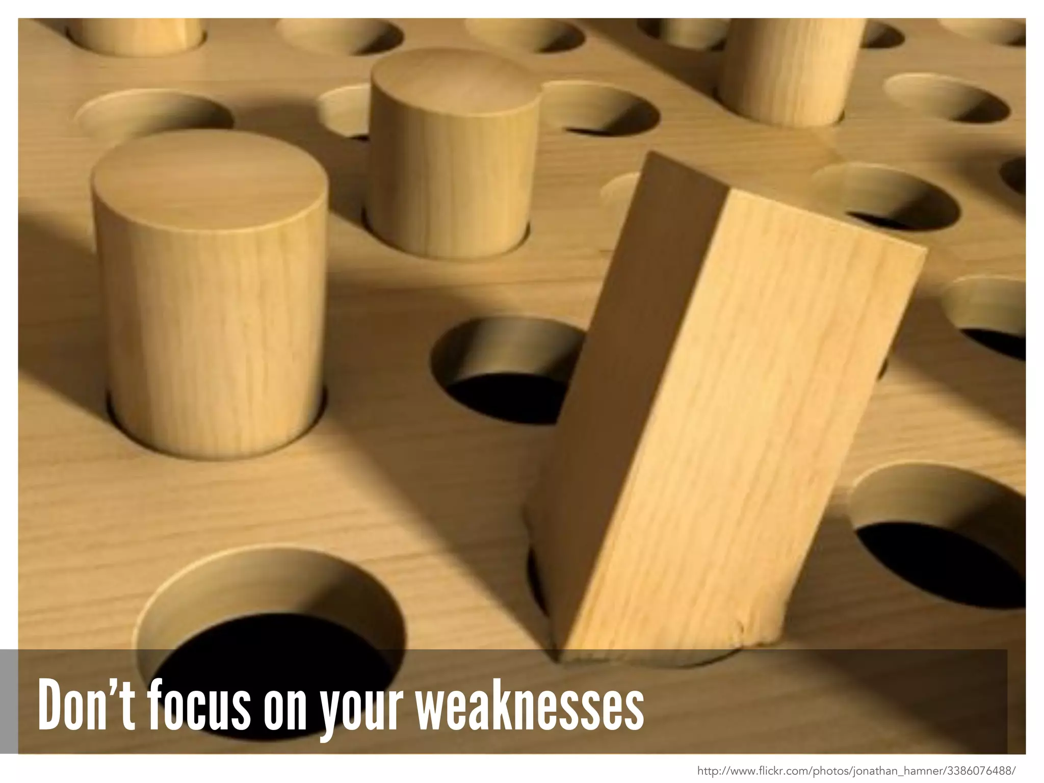 Don’t focus on your weaknesses
http://www.flickr.com/photos/jonathan_hamner/3386076488/
 