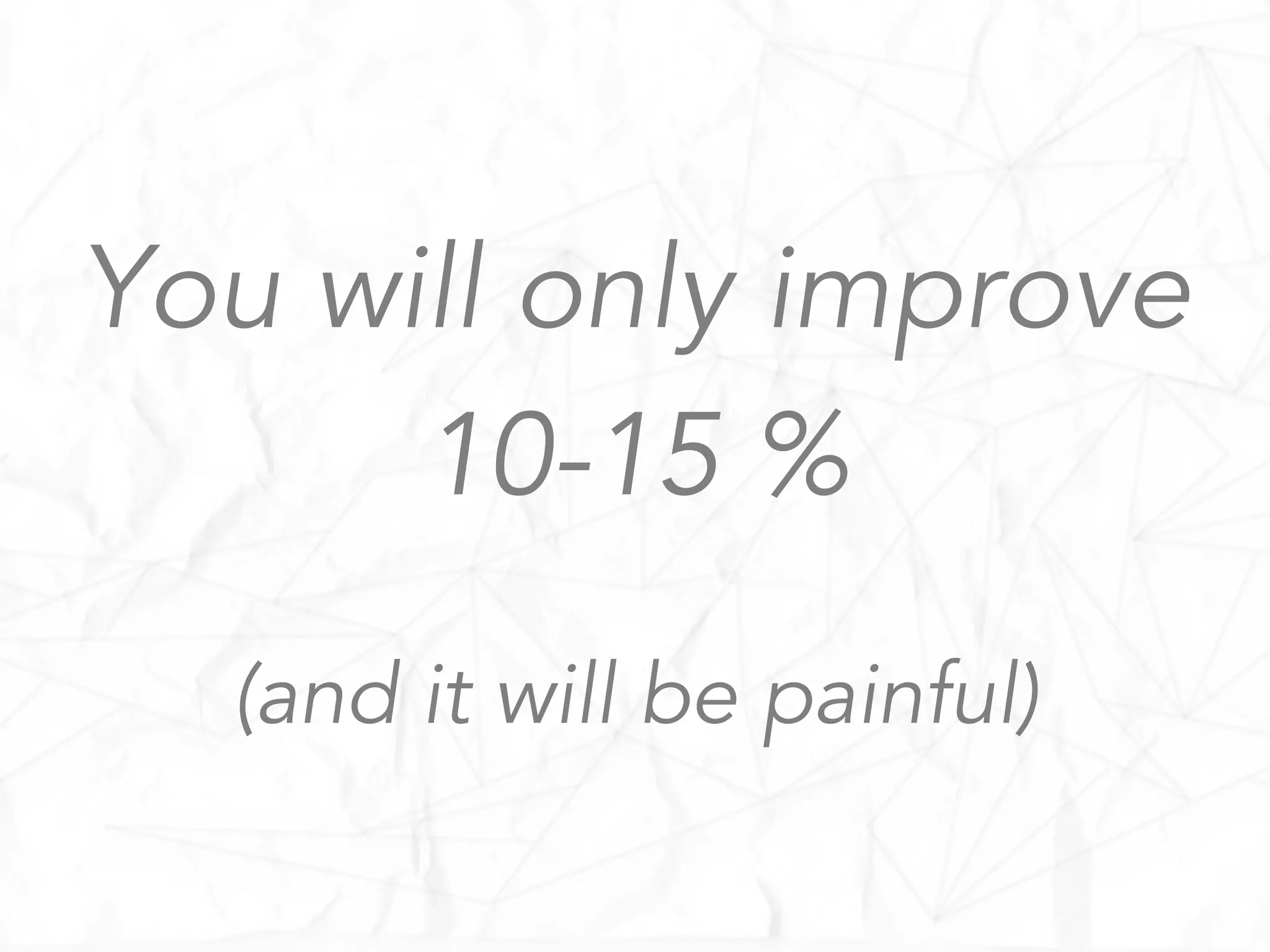 You will only improve
10-15 %
(and it will be painful)
 