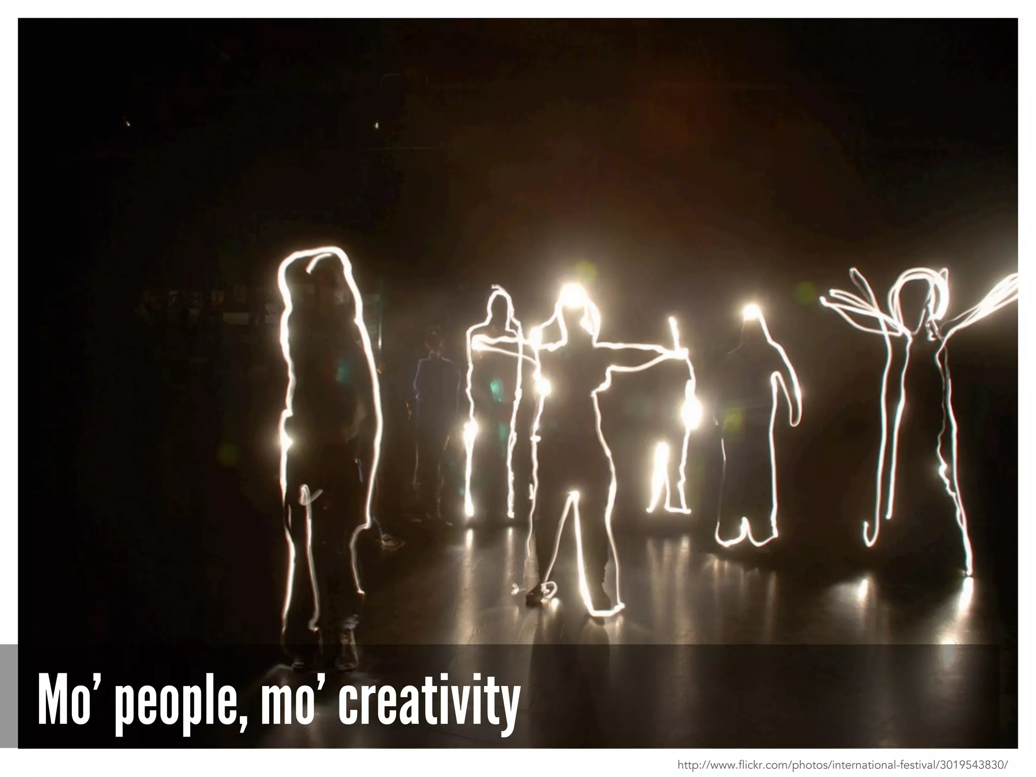 Mo’ people, mo’ creativity
http://www.flickr.com/photos/international-festival/3019543830/
 