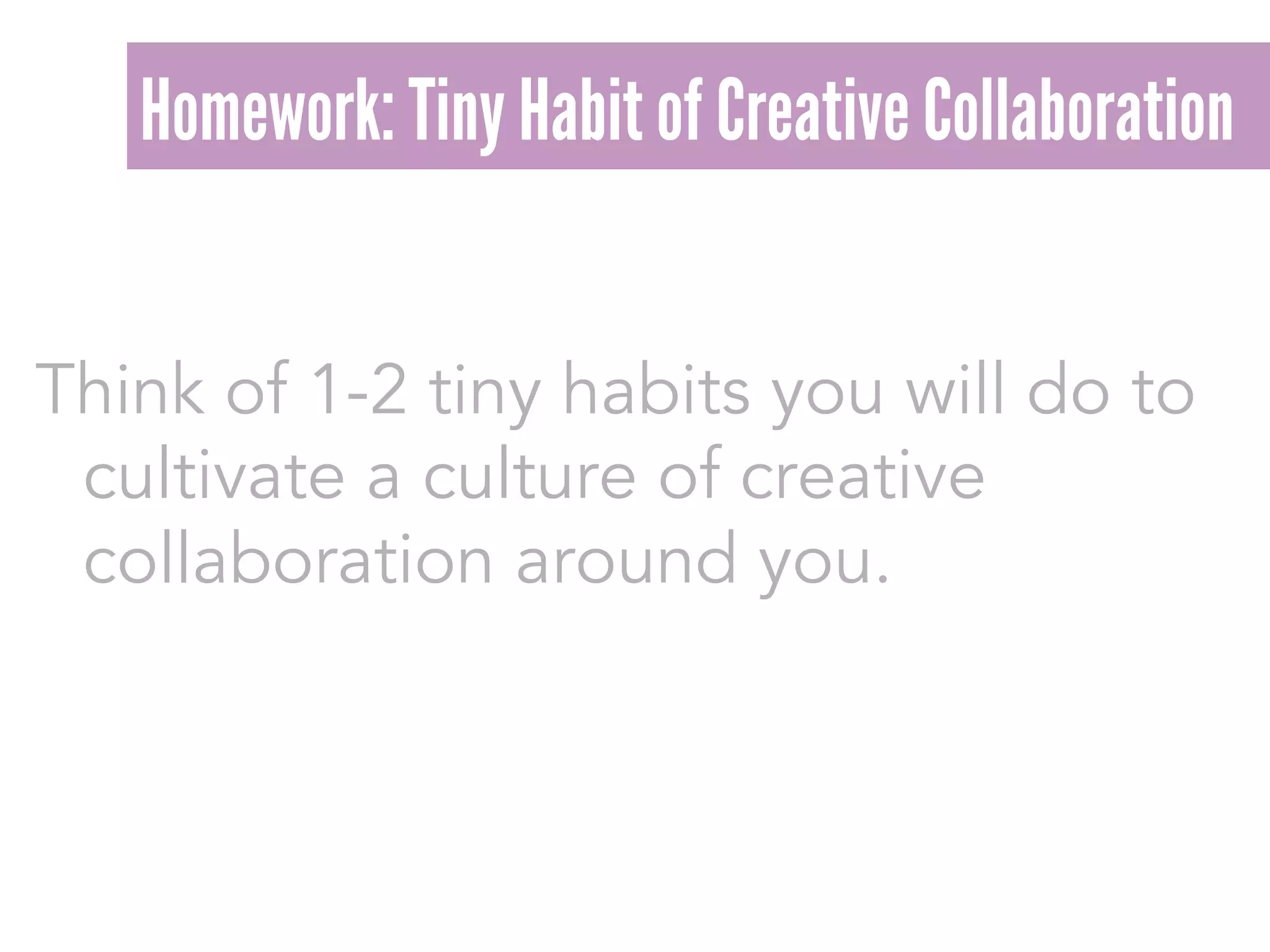 Think of 1-2 tiny habits you will do to
cultivate a culture of creative
collaboration around you.
Homework: Tiny Habit of Creative Collaboration
 