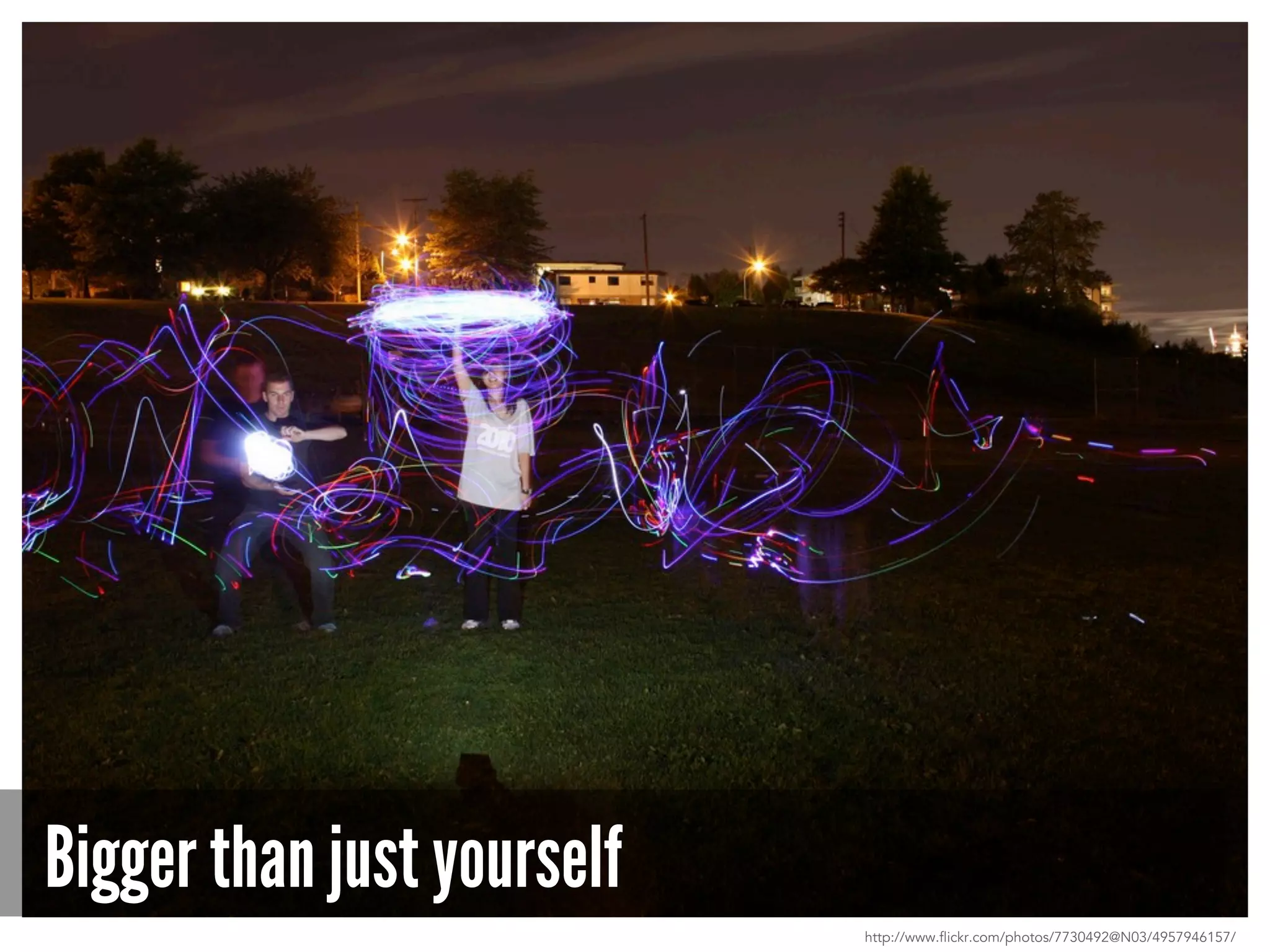 Bigger than just yourself
http://www.flickr.com/photos/7730492@N03/4957946157/
 