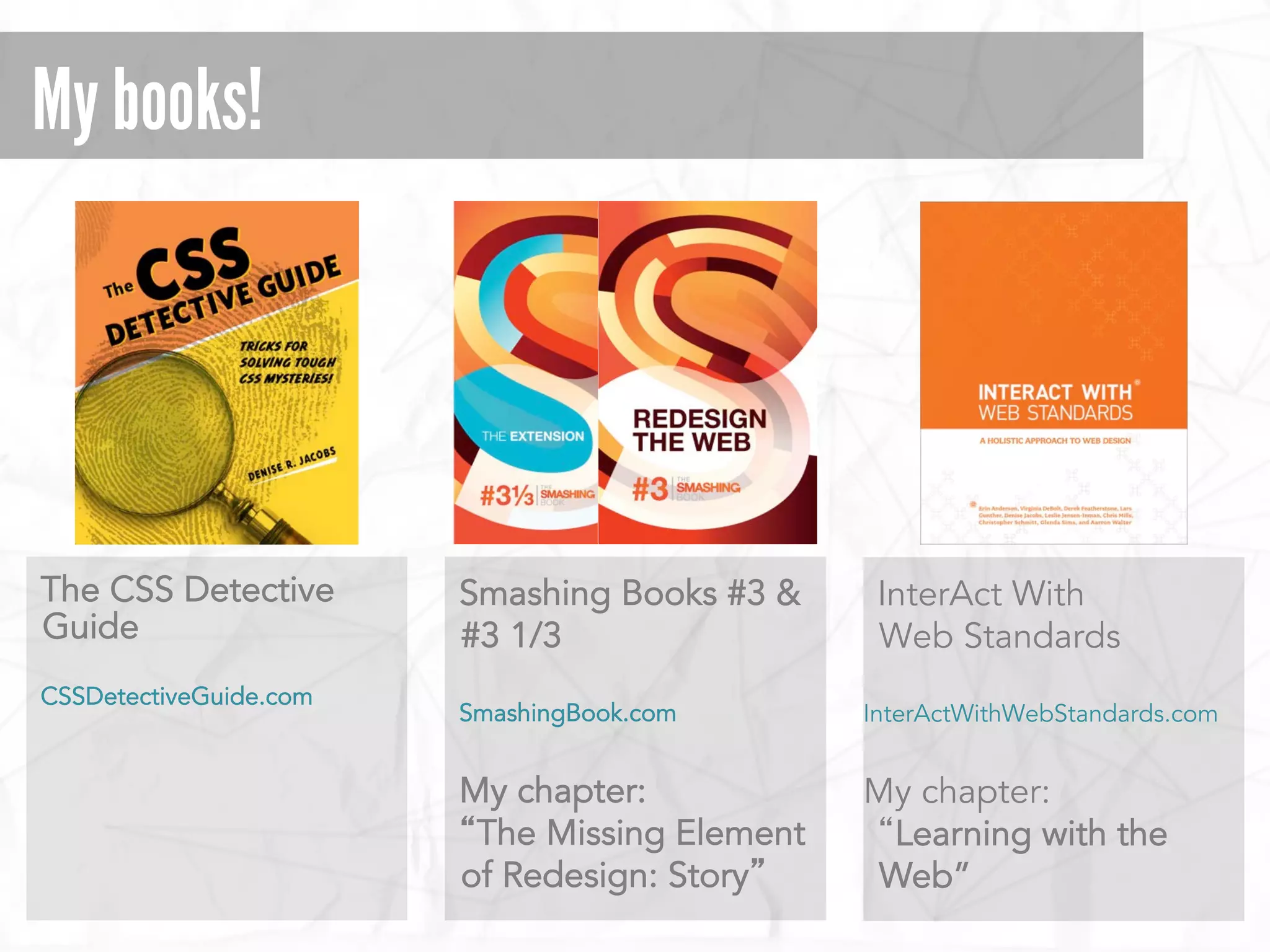 My books!
The CSS Detective
Guide
CSSDetectiveGuide.com
InterAct With
Web Standards
InterActWithWebStandards.com
My chapter:
“Learning with the
Web”
Smashing Books #3 &
#3 1/3
SmashingBook.com
My chapter:
“The Missing Element
of Redesign: Story”
 