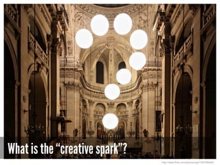 What is the “creative spark”?
http://www.flickr.com/photos/ogil/1507585665/
 