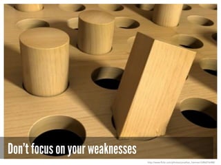 Don’t focus on your weaknesses
http://www.flickr.com/photos/jonathan_hamner/3386076488/
 