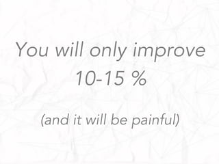 You will only improve
10-15 %
(and it will be painful)
 