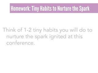 Think of 1-2 tiny habits you will do to
nurture the spark ignited at this
conference.
Homework: Tiny Habits to Nurture the Spark
 