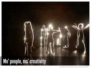Mo’ people, mo’ creativity
http://www.flickr.com/photos/international-festival/3019543830/
 