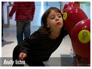 Really listen
http://www.flickr.com/photos/theory/3193684632/
 