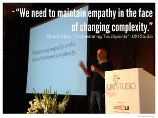 “We need to maintain empathy in the face
of changing complexity.”
Chris Risdon, “Orchestrating Touchpoints”, UXI Studio
Ph...