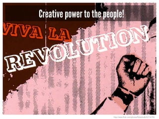 Creative power to the people!
http://www.flickr.com/photos/flickerbulb/53116195/
 