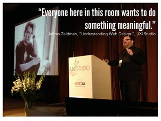 “Everyone here in this room wants to do
something meaningful.”
Jeffrey Zeldman, “Understanding Web Design ”, UXI Studio
 