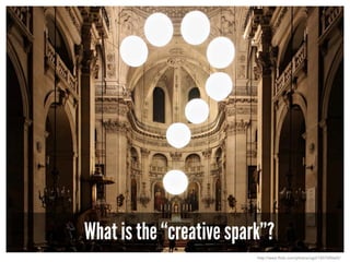 What is the “creative spark”?
http://www.flickr.com/photos/ogil/1507585665/
 