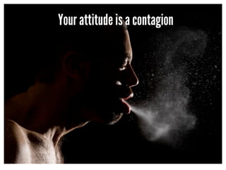 Your attitude is a contagion
 