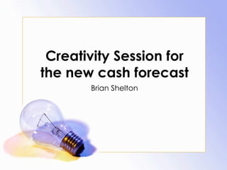 Creativity Session for the new cash forecast Brian Shelton 