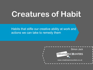 Creatures of Habit Simon Jack Habits that stifle our creative ability at work and actions we can take to remedy them www.creativeencounters.co.uk 