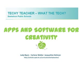 Apps and Software for
      Creativity

    Judy Byers Carlene Walter Jacqueline Helman
        http://schools.spsd.sk.ca/curriculum/techyteacher/
 