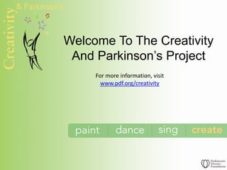 Welcome To The Creativity
And Parkinson’s Project
For more information, visit
www.pdf.org/creativity
 