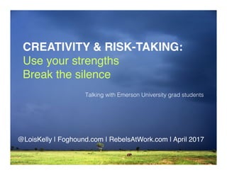CREATIVITY & RISK-TAKING:  
Use your strengths 
Break the silence 
@LoisKelly | Foghound.com | RebelsAtWork.com | April 2017
Talking with Emerson University grad students!
 