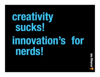 creativity
sucks! 
innovation’s for
nerds!
 