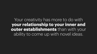 Your creativity has more to do with
your relationship to your inner and
outer establishments than with your
ability to come up with novel ideas.
 