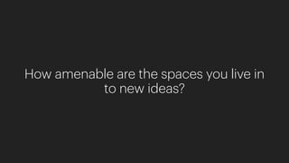 How amenable are the spaces you live in
to new ideas?
 