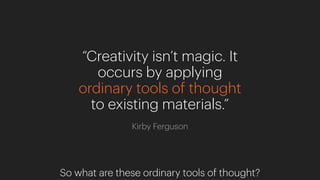 “Creativity isn’t magic. It
occurs by applying
ordinary tools of thought
to existing materials.”
Kirby Ferguson
So what are these ordinary tools of thought?
 