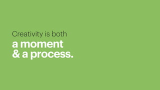 Creativity is both
a moment
& a process.
 