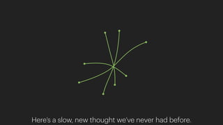 Here’s a slow, new thought we’ve never had before.
 