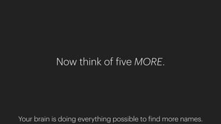Now think of five MORE.
Your brain is doing everything possible to find more names.
 