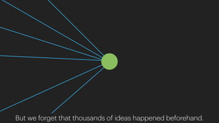 But we forget that thousands of ideas happened beforehand.
 