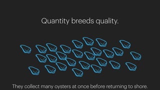 Quantity breeds quality.
They collect many oysters at once before returning to shore.
 