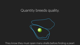 Quantity breeds quality.
They know they must open many shells before finding a pearl.
 