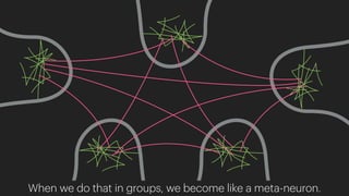 When we do that in groups, we become like a meta-neuron.
 
