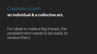 Creativity is both…
an individual & a collective act.
For ideas to make a big impact, the
establishment needs to be ready to
receive them.
 