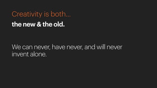 Creativity is both…
the new & the old.
We can never, have never, and will never
invent alone.
 