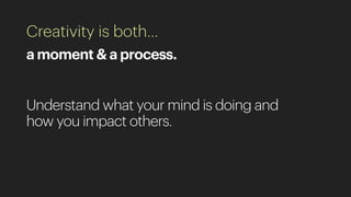 Creativity is both…
a moment & a process.
Understand what your mind is doing and
how you impact others.
 